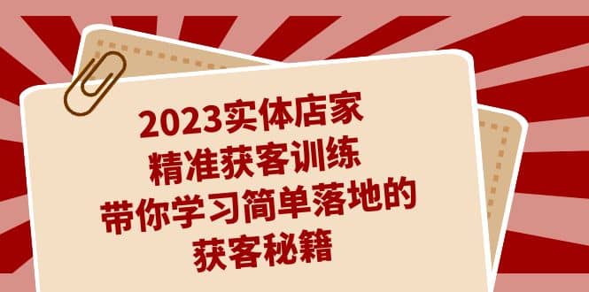 2023实体店家精准获客训练,带你学习简单落地的获客秘籍(27节课)-亿盟网-副业月入过万
