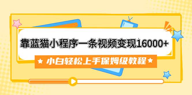 靠蓝猫小程序一条视频变现16000+小白轻松上手保姆级教程（附166G资料素材）-亿起创业网-副业兼职月入过万