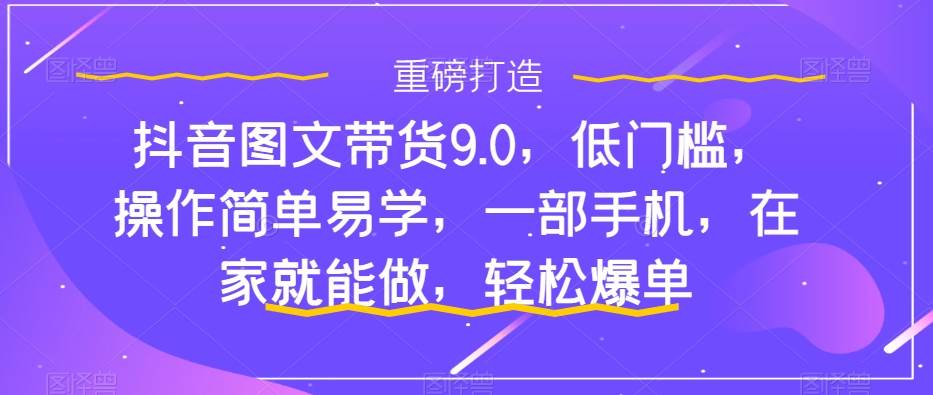 抖音图文带货9.0，低门槛，操作简单易学，一部手机，在家就能做，轻松爆单-亿起创业网-副业兼职月入过万-自媒体、引流推广、网赚项目、短视频、技术教程等创业项目资源