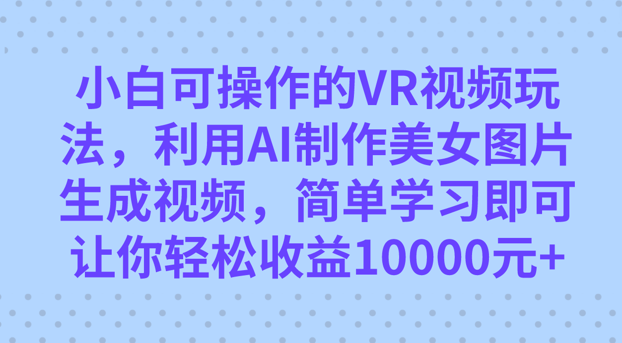小白可操作的VR视频玩法,利用AI制作美女图片生成视频,你轻松收益10000+-亿盟网-副业月入过万