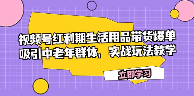 视频号红利期生活用品带货爆单，吸引中老年群体，实战玩法教学-亿起创业网-副业兼职月入过万
