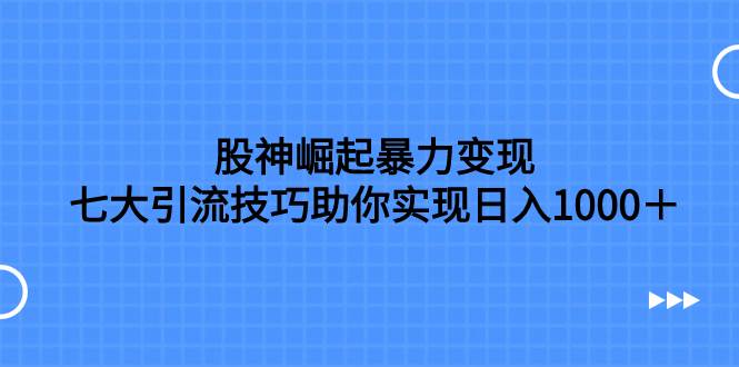 股神崛起暴力变现，七大引流技巧助你日入1000＋，按照流程操作没有经验也可快速上手-亿起创业网-副业兼职月入过万-自媒体、引流推广、网赚项目、短视频、技术教程等创业项目资源