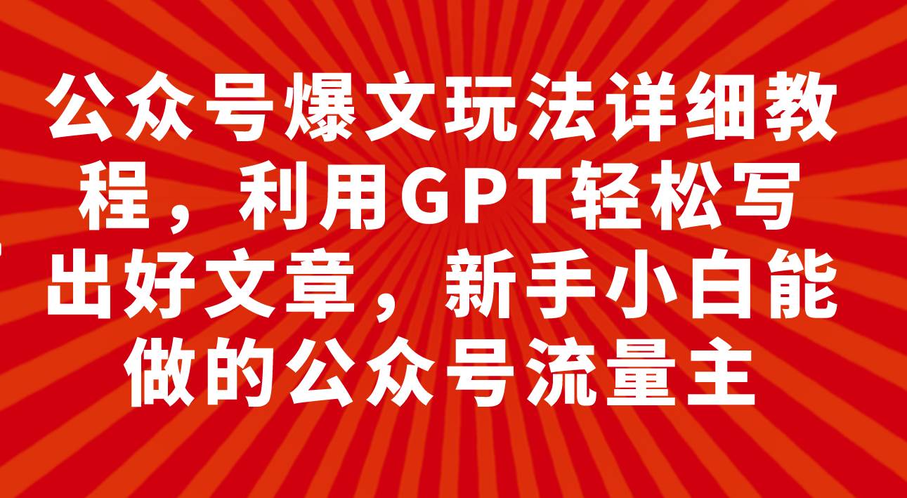 公众号爆文玩法详细教程,利用GPT轻松写出好文章,新手小白能做的公众号-亿起创业网-副业兼职月入过万-自媒体、引流推广、网赚项目、短视频、技术教程等创业项目资源