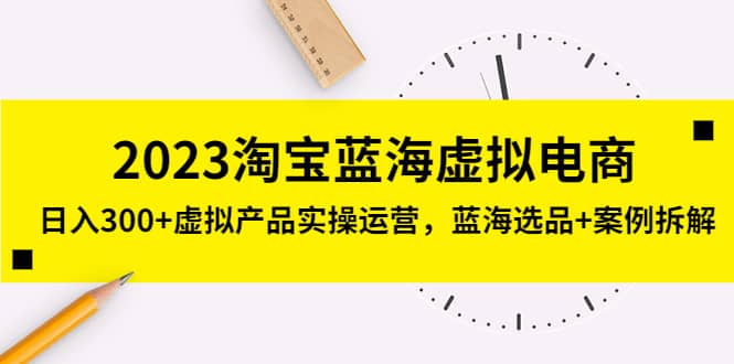 2023淘宝蓝海虚拟电商，虚拟产品实操运营，蓝海选品+案例拆解-亿起创业网-副业兼职月入过万-自媒体、引流推广、网赚项目、短视频、技术教程等创业项目资源