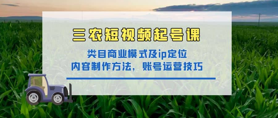 三农短视频起号课：三农类目商业模式及ip定位，内容制作方法，账号运营技巧-亿起创业网-副业兼职月入过万-自媒体、引流推广、网赚项目、短视频、技术教程等创业项目资源