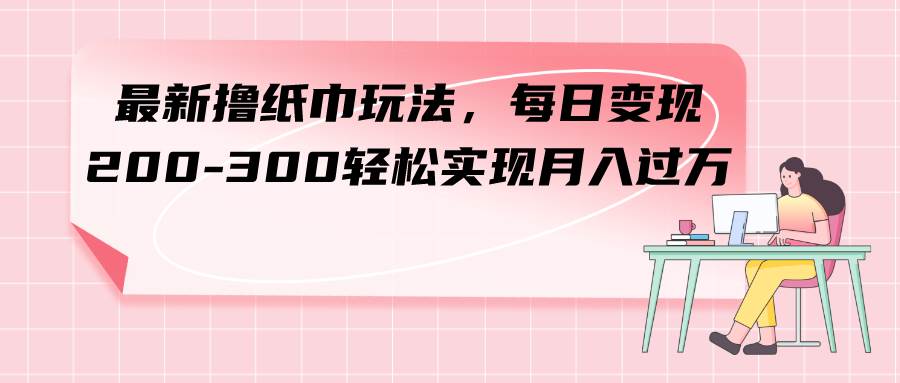 最新撸纸巾玩法,每日变现 200-300轻松实现月入过万-亿起创业网-副业兼职月入过万-自媒体、引流推广、网赚项目、短视频、技术教程等创业项目资源