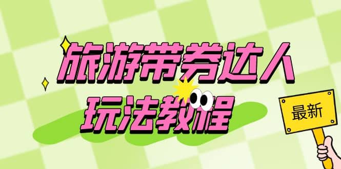 旅游带券达人玩法教程：0粉开通达人团购，旅游达人0粉可变现（7节课）-亿起创业网-副业兼职月入过万