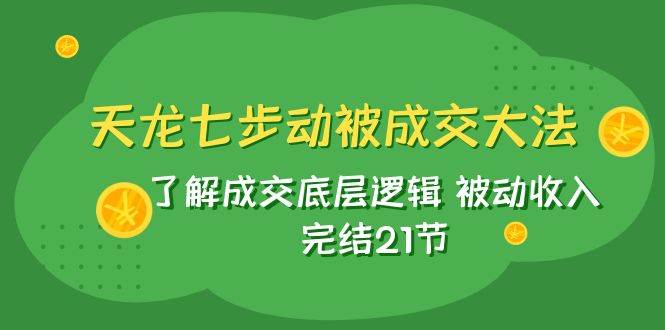 天龙/七步动被成交大法：了解成交底层逻辑 被动收入 完结21节-亿起创业网-副业兼职月入过万-自媒体、引流推广、网赚项目、短视频、技术教程等创业项目资源