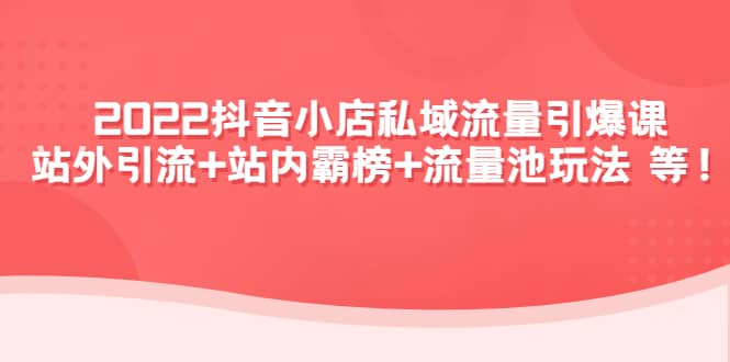 2022抖音小店私域流量引爆课:站外Y.L+站内霸榜+流量池玩法等等-亿起创业网-副业兼职月入过万-自媒体、引流推广、网赚项目、短视频、技术教程等创业项目资源