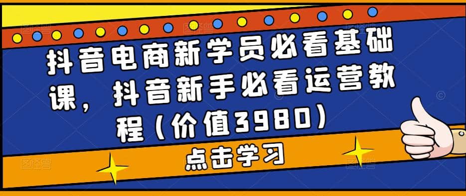 抖音电商新学员必看基础课，抖音新手必看运营教程(价值3980)-亿起创业网-副业兼职月入过万-自媒体、引流推广、网赚项目、短视频、技术教程等创业项目资源