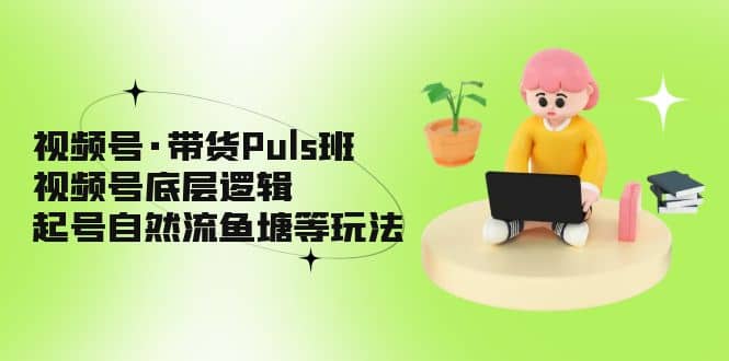 视频号·带货Puls班，视频号底层逻辑，起号自然流鱼塘等玩法-亿起创业网-副业兼职月入过万-自媒体、引流推广、网赚项目、短视频、技术教程等创业项目资源