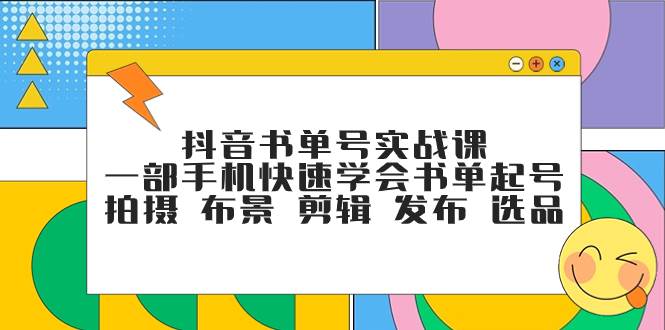 抖音书单号实战课，一部手机快速学会书单起号 拍摄 布景 剪辑 发布 选品-亿起创业网-副业兼职月入过万-自媒体、引流推广、网赚项目、短视频、技术教程等创业项目资源