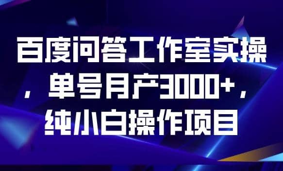 百度问答工作室实操，单号月产3000+，纯小白操作项目【揭秘】-亿起创业网-副业兼职月入过万-自媒体、引流推广、网赚项目、短视频、技术教程等创业项目资源