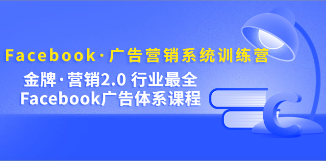 Facebook·广告营销系统训练营：金牌·营销2.0 行业最全Facebook广告·体系-亿起创业网-副业兼职月入过万-自媒体、引流推广、网赚项目、短视频、技术教程等创业项目资源