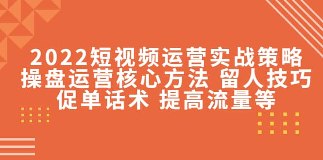 2022短视频运营实战策略：操盘运营核心方法 留人技巧促单话术 提高流量等-亿起创业网-副业兼职月入过万-自媒体、引流推广、网赚项目、短视频、技术教程等创业项目资源
