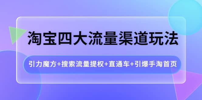 淘宝四大流量渠道玩法:引力魔方+搜索流量提权+直通车+引爆手淘首页-亿起创业网-副业兼职月入过万-自媒体、引流推广、网赚项目、短视频、技术教程等创业项目资源