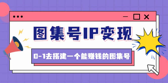 图集号IP变现，0-1去搭建一个能ZQ的图集号（文档+资料+视频）无水印-亿起创业网-副业兼职月入过万-自媒体、引流推广、网赚项目、短视频、技术教程等创业项目资源