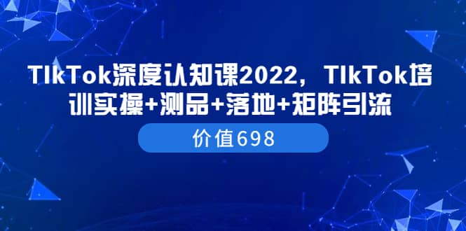 TIkTok深度认知课2022,TIkTok培训实操+测品+落地+矩阵引流(价值698)-亿起创业网-副业兼职月入过万-自媒体、引流推广、网赚项目、短视频、技术教程等创业项目资源