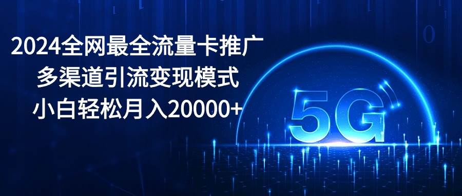 2024全网最全流量卡推广多渠道引流变现模式，小白轻松月入20000+-亿起创业网-副业兼职月入过万