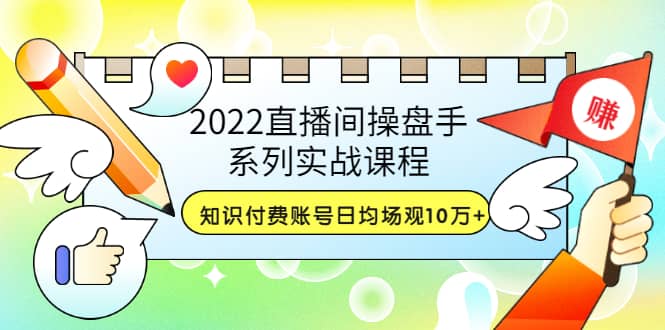 2022直播间操盘手系列实战课程：知识付费账号日均场观10万+(21节视频课)-亿起创业网-副业兼职月入过万-自媒体、引流推广、网赚项目、短视频、技术教程等创业项目资源