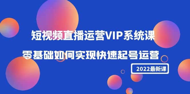 2022短视频直播运营VIP系统课：零基础如何实现快速起号运营（价值2999）-亿起创业网-副业兼职月入过万-自媒体、引流推广、网赚项目、短视频、技术教程等创业项目资源