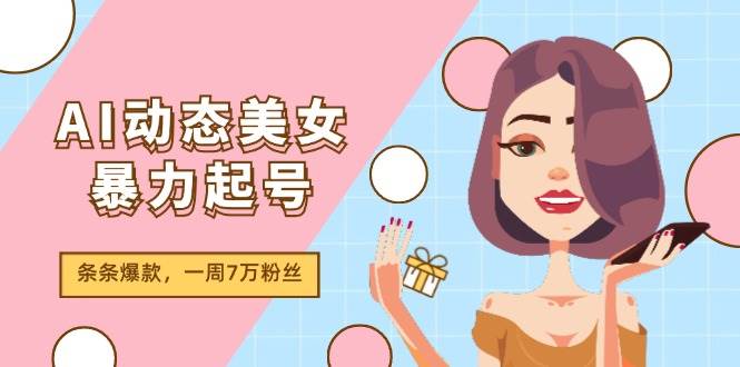 AI动态美女暴力起号2.0,新赛道原创作品,条条爆款,一周7万粉丝-亿起创业网-副业兼职月入过万-自媒体、引流推广、网赚项目、短视频、技术教程等创业项目资源