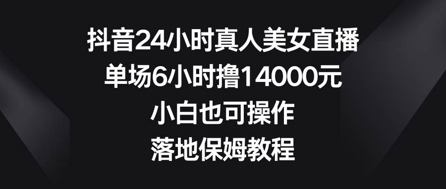 抖音24小时真人美女直播，单场6小时撸14000元，小白也可操作，落地保姆教程-亿盟网-副业月入过万
