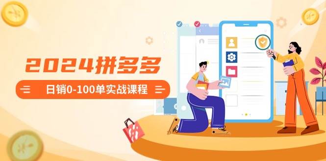 2024拼多多日销0-100单实战课程：新手注册开店到日销100单整套流程-亿起创业网-副业兼职月入过万