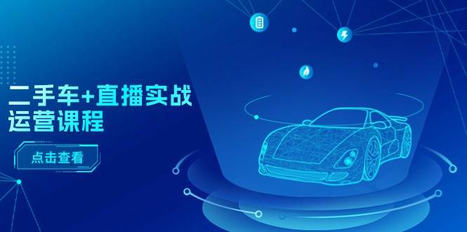 二手车+直播实战运营课程：直播推荐/短视频推荐/千川投放/直播全流程-亿起创业网-副业兼职月入过万