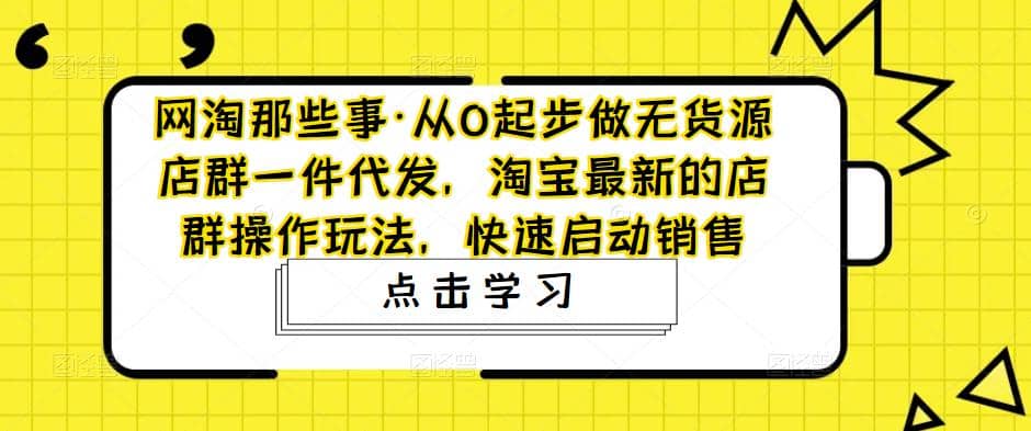 从0起步做无货源店群一件代发,淘宝最新的店群操作玩法,快速启动销售-亿起创业网-副业兼职月入过万-自媒体、引流推广、网赚项目、短视频、技术教程等创业项目资源