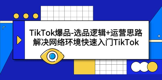 TikTok爆品-选品逻辑+运营思路：解决网络环境快速入门TikTok-亿起创业网-副业兼职月入过万-自媒体、引流推广、网赚项目、短视频、技术教程等创业项目资源
