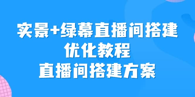 实景+绿幕直播间搭建优化教程,直播间搭建方案-亿起创业网-副业兼职月入过万-自媒体、引流推广、网赚项目、短视频、技术教程等创业项目资源