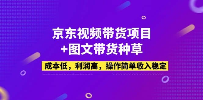 京东视频带货项目+图文带货种草,成本低,利润高,操作简单收入稳定-亿起创业网-副业兼职月入过万-自媒体、引流推广、网赚项目、短视频、技术教程等创业项目资源