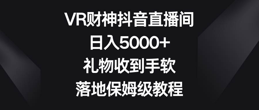 VR财神抖音直播间，日入5000+，礼物收到手软，落地保姆级教程-亿盟网-副业月入过万