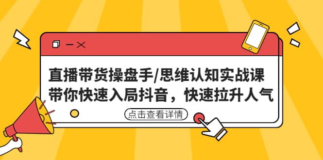直播带货操盘手/思维认知实战课：带你快速入局抖音，快速拉升人气-亿起创业网-副业兼职月入过万-自媒体、引流推广、网赚项目、短视频、技术教程等创业项目资源