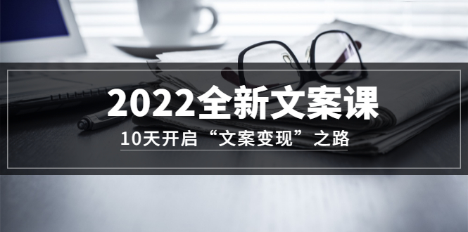 2022全新文案课：10天开启“文案变现”之路~从0基础开始学（价值399）-亿起创业网-副业兼职月入过万-自媒体、引流推广、网赚项目、短视频、技术教程等创业项目资源