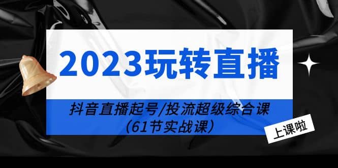 2023玩转直播线上课:抖音直播起号-投流超级干货(61节实战课)-亿盟网-副业月入过万