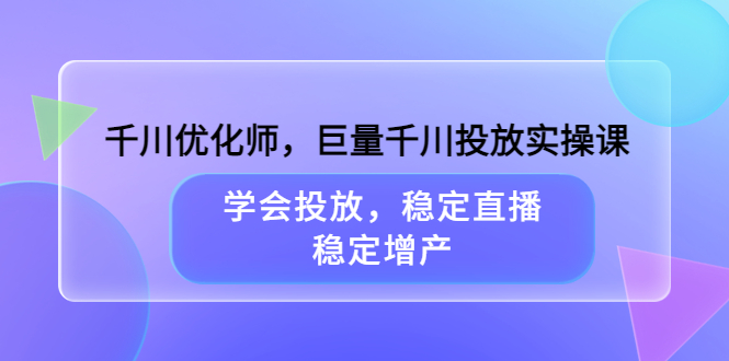 千川优化师,巨量千川投放实操课,学会投放,稳定直播,稳定增产-亿起创业网-副业兼职月入过万-自媒体、引流推广、网赚项目、短视频、技术教程等创业项目资源
