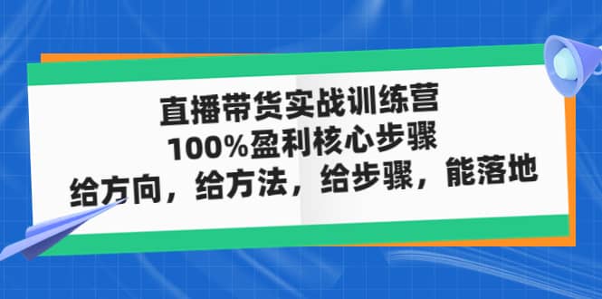 直播带货实战训练营:100%盈利核心步骤,给方向,给方法,给步骤,能落地-亿起创业网-副业兼职月入过万-自媒体、引流推广、网赚项目、短视频、技术教程等创业项目资源