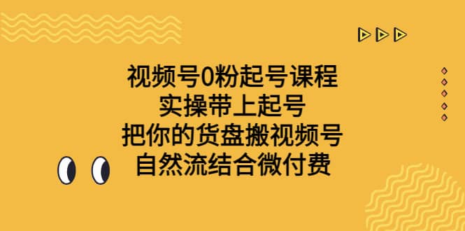 视频号0粉起号课程 实操带上起号 把你的货盘搬视频号 自然流结合微付费-亿起创业网-副业兼职月入过万-自媒体、引流推广、网赚项目、短视频、技术教程等创业项目资源