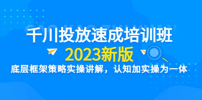千川投放速成培训班【2023新版】底层框架策略实操讲解，认知加实操为一体-亿起创业网-副业兼职月入过万