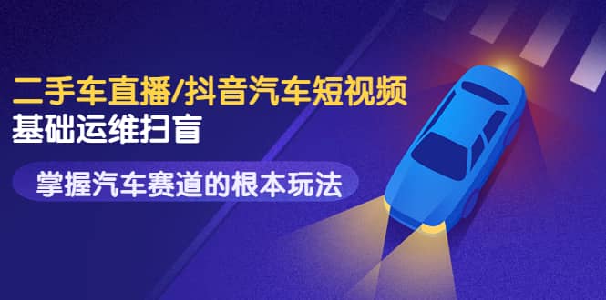 二手车直播/抖音汽车短视频基础运维扫盲，掌握汽车赛道的根本玩法-亿起创业网-副业兼职月入过万-自媒体、引流推广、网赚项目、短视频、技术教程等创业项目资源