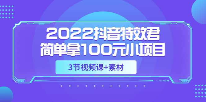 2022抖音特效君简单拿100元小项目，可深耕赚更多（3节视频课+素材）-亿起创业网-副业兼职月入过万-自媒体、引流推广、网赚项目、短视频、技术教程等创业项目资源