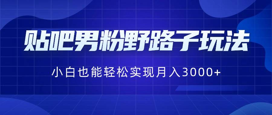 贴吧男粉野路子玩法，小白也能轻松实现月入3000+-亿盟网-副业月入过万