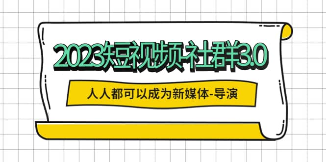 2023短视频-社群3.0,人人都可以成为新媒体-导演 (包含内部社群直播课全套)-亿起创业网-副业兼职月入过万-自媒体、引流推广、网赚项目、短视频、技术教程等创业项目资源
