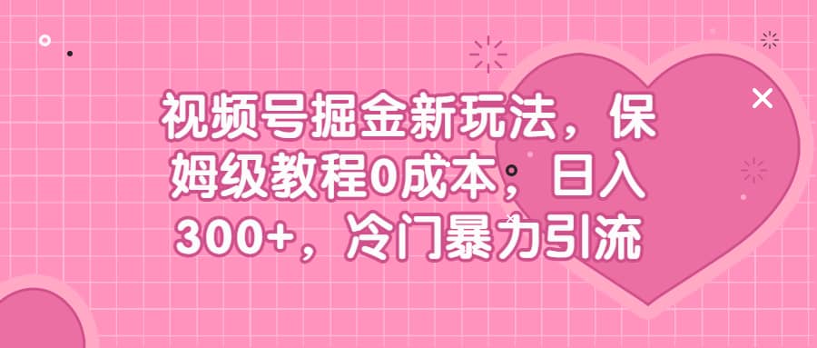 视频号掘金新玩法,保姆级教程0成本,日入300+,冷门暴力引流-亿起创业网-副业兼职月入过万-自媒体、引流推广、网赚项目、短视频、技术教程等创业项目资源