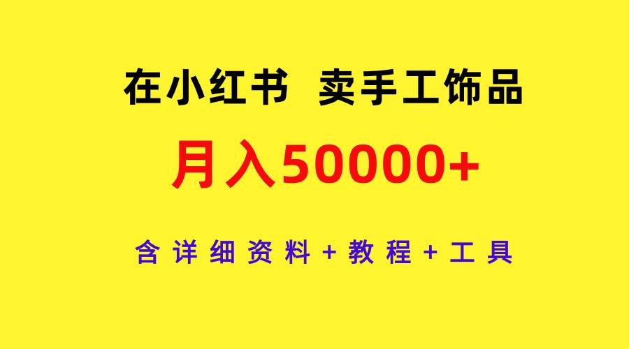 在小红书卖手工饰品,月入50000+,含详细资料+教程+工具-亿起创业网-副业兼职月入过万-自媒体、引流推广、网赚项目、短视频、技术教程等创业项目资源