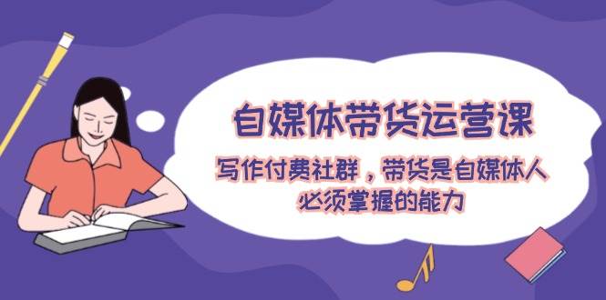 自媒体带货运营课:写作付费社群,带货是自媒体人必须掌握的能力-亿起创业网-副业兼职月入过万-自媒体、引流推广、网赚项目、短视频、技术教程等创业项目资源