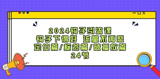 2024钩子·引流课：钩子下得好 流量不再愁，定位篇/标签篇/破播放篇/24节-亿起创业网-副业兼职月入过万