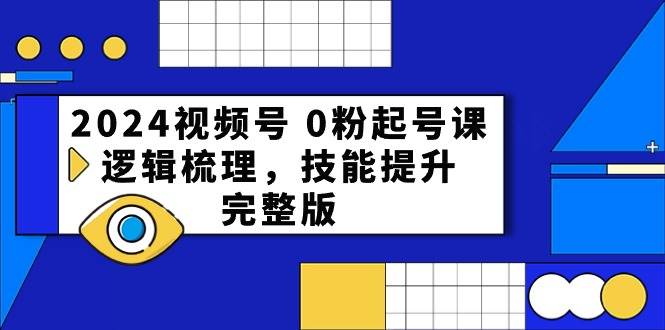 2024视频号 0粉起号课,逻辑梳理,技能提升,完整版-亿盟网-副业月入过万